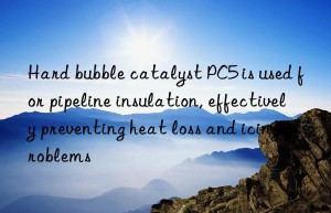 Hard bubble catalyst PC5 is used for pipeline insulation, effectively preventing heat loss and icing problems