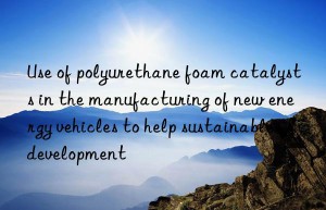 Use of polyurethane foam catalysts in the manufacturing of new energy vehicles to help sustainable development