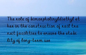 The role of bimorpholinyldiethyl ether in the construction of rail transit facilities to ensure the stability of long-term use