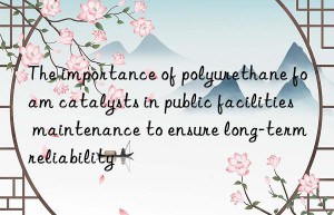 The importance of polyurethane foam catalysts in public facilities maintenance to ensure long-term reliability