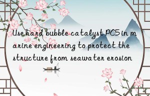 Use hard bubble catalyst PC5 in marine engineering to protect the structure from seawater erosion