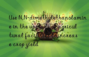 Use N,N-dimethylethanolamine in the upgrade of agricultural facilities to increase crop yield