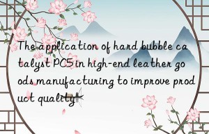 The application of hard bubble catalyst PC5 in high-end leather goods manufacturing to improve product quality