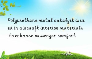 Polyurethane metal catalyst is used in aircraft interior materials to enhance passenger comfort