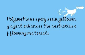 Polyurethane epoxy resin yellowing agent enhances the aesthetics of flooring materials