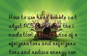 How to use hard bubble catalyst PC5 to improve the insulation performance of refrigerators and refrigerators and reduce energy consumption