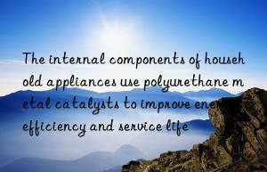 The internal components of household appliances use polyurethane metal catalysts to improve energy efficiency and service life