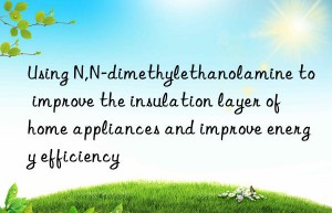 Using N,N-dimethylethanolamine to improve the insulation layer of home appliances and improve energy efficiency