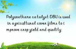 Polyurethane catalyst DBU is used in agricultural cover films to improve crop yield and quality