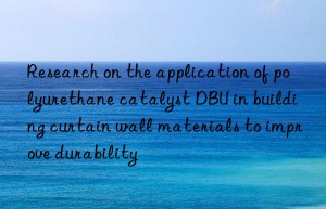 Research on the application of polyurethane catalyst DBU in building curtain wall materials to improve durability