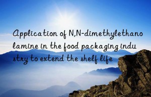 Application of N,N-dimethylethanolamine in the food packaging industry to extend the shelf life