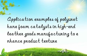 Application examples of polyurethane foam catalysts in high-end leather goods manufacturing to enhance product texture