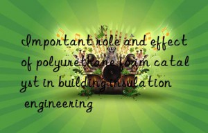 Important role and effect of polyurethane foam catalyst in building insulation engineering