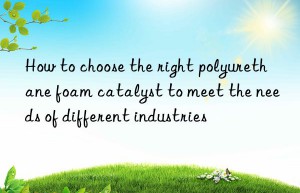 How to choose the right polyurethane foam catalyst to meet the needs of different industries