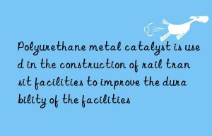 Polyurethane metal catalyst is used in the construction of rail transit facilities to improve the durability of the facilities