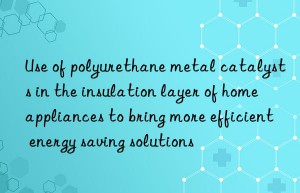 Use of polyurethane metal catalysts in the insulation layer of home appliances to bring more efficient energy saving solutions