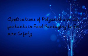 Applications of Polyurethane Surfactants in Food Packaging to Ensure Safety