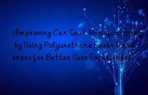 Improving Car Seat Manufacturing by Using Polyurethane Foam Hardeners for Better User Experience