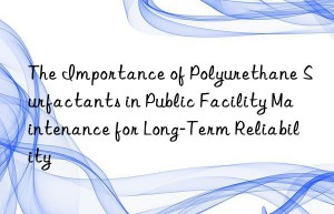 The Importance of Polyurethane Surfactants in Public Facility Maintenance for Long-Term Reliability