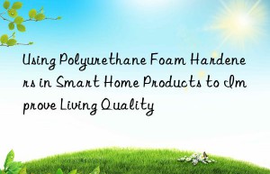 Using Polyurethane Foam Hardeners in Smart Home Products to Improve Living Quality