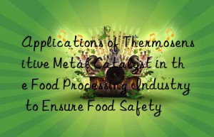 Applications of Thermosensitive Metal Catalyst in the Food Processing Industry to Ensure Food Safety