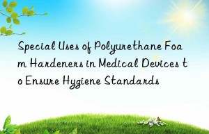 Special Uses of Polyurethane Foam Hardeners in Medical Devices to Ensure Hygiene Standards