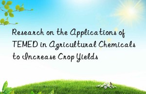 Research on the Applications of TEMED in Agricultural Chemicals to Increase Crop Yields