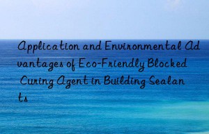 Application and Environmental Advantages of Eco-Friendly Blocked Curing Agent in Building Sealants