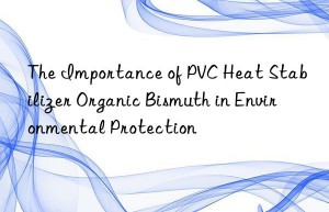 The Importance of PVC Heat Stabilizer Organic Bismuth in Environmental Protection