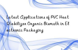 Latest Applications of PVC Heat Stabilizer Organic Bismuth in Electronic Packaging