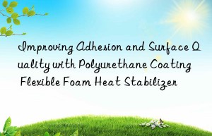 Improving Adhesion and Surface Quality with Polyurethane Coating Flexible Foam Heat Stabilizer