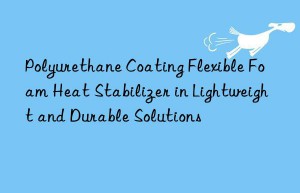 Polyurethane Coating Flexible Foam Heat Stabilizer in Lightweight and Durable Solutions