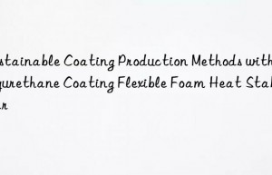 Sustainable Coating Production Methods with Polyurethane Coating Flexible Foam Heat Stabilizer