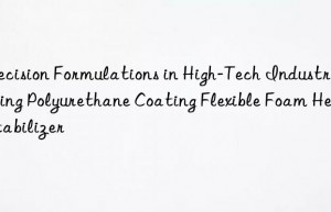 Precision Formulations in High-Tech Industries Using Polyurethane Coating Flexible Foam Heat Stabilizer