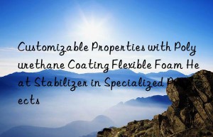 Customizable Properties with Polyurethane Coating Flexible Foam Heat Stabilizer in Specialized Projects