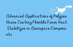 Advanced Applications of Polyurethane Coating Flexible Foam Heat Stabilizer in Aerospace Components