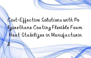 Cost-Effective Solutions with Polyurethane Coating Flexible Foam Heat Stabilizer in Manufacturing