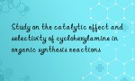 Study on the catalytic effect and selectivity of cyclohexylamine in organic synthesis reactions