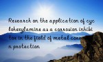 Research on the application of cyclohexylamine as a corrosion inhibitor in the field of metal corrosion protection