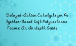 Delayed-Action Catalysts for Polyether-Based Soft Polyurethane Foams: An In-depth Guide