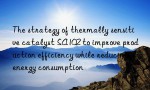 The strategy of thermally sensitive catalyst SA102 to improve production efficiency while reducing energy consumption