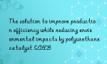 The solution to improve production efficiency while reducing environmental impacts by polyurethane catalyst SA603