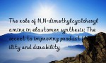 The role of N,N-dimethylcyclohexylamine in elastomer synthesis: The secret to improving product flexibility and durability