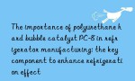 The importance of polyurethane hard bubble catalyst PC-8 in refrigerator manufacturing: the key component to enhance refrigeration effect