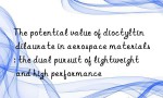 The potential value of dioctyltin dilaurate in aerospace materials: the dual pursuit of lightweight and high performance