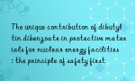 The unique contribution of dibutyltin dibenzoate in protective materials for nuclear energy facilities: the principle of safety first