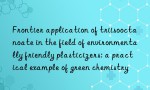 Frontier application of triisooctanoate in the field of environmentally friendly plasticizers: a practical example of green chemistry