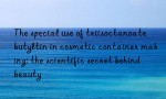 The special use of triisoctanoate butyltin in cosmetic container making: the scientific secret behind beauty