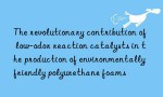 The revolutionary contribution of low-odor reaction catalysts in the production of environmentally friendly polyurethane foams