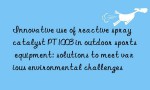 Innovative use of reactive spray catalyst PT1003 in outdoor sports equipment: solutions to meet various environmental challenges